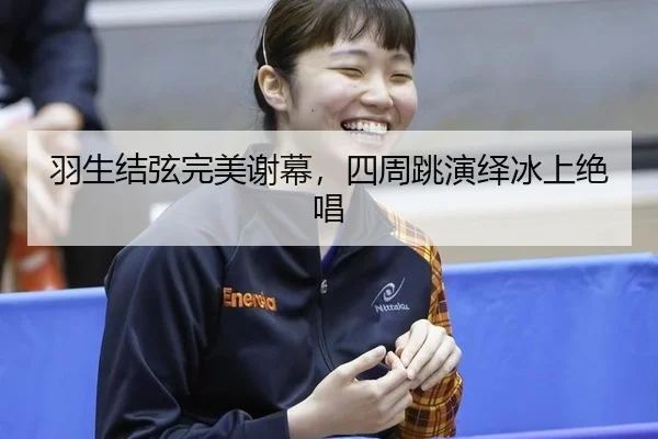 羽生结弦完美谢幕，四周跳演绎冰上绝唱
