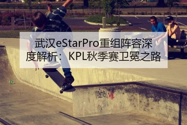 武汉eStarPro重组阵容深度解析：KPL秋季赛卫冕之路