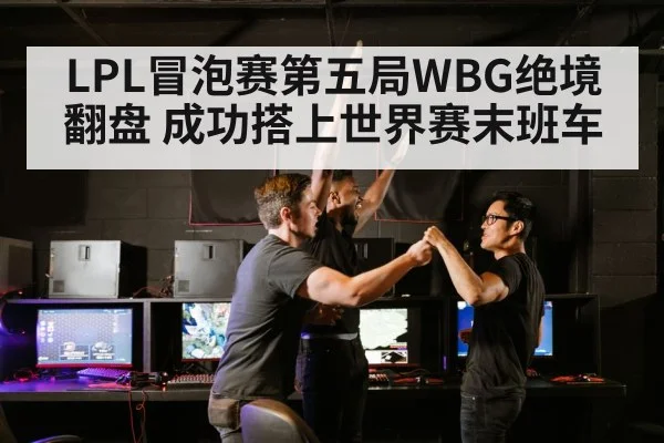 LPL冒泡赛第五局WBG绝境翻盘 成功搭上世界赛末班车