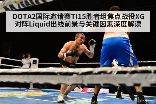 DOTA2国际邀请赛TI15胜者组焦点战役XG对阵Liquid出线前景与关键因素深度解读