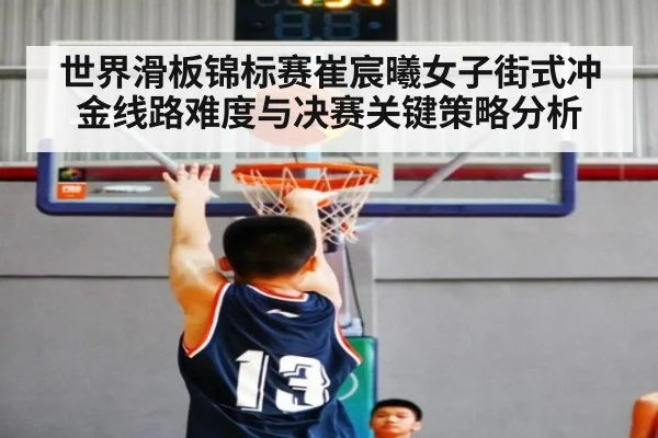 世界滑板锦标赛崔宸曦女子街式冲金线路难度与决赛关键策略分析