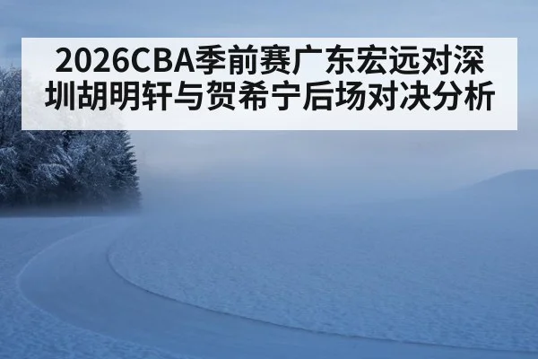 2026CBA季前赛广东宏远对深圳胡明轩与贺希宁后场对决分析