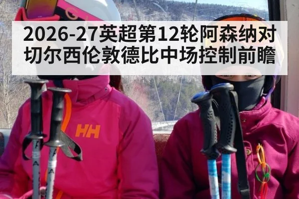 2026-27英超第12轮阿森纳对切尔西伦敦德比中场控制前瞻